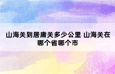 山海关到居庸关多少公里 山海关在哪个省哪个市